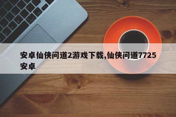 安卓仙侠问道2游戏下载,仙侠问道7725安卓