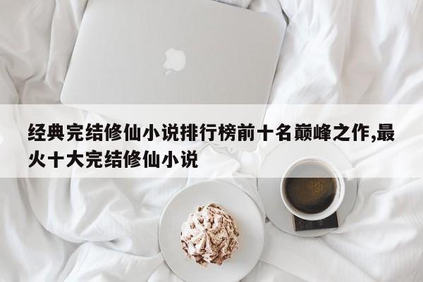 经典完结修仙小说排行榜前十名巅峰之作,最火十大完结修仙小说