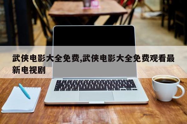 武侠电影大全免费,武侠电影大全免费观看最新电视剧