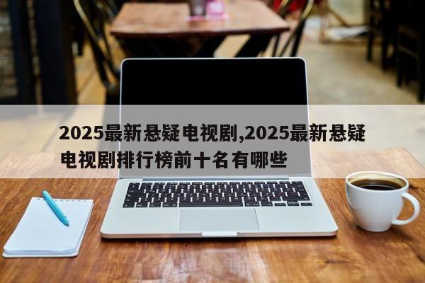 2025最新悬疑电视剧,2025最新悬疑电视剧排行榜前十名有哪些