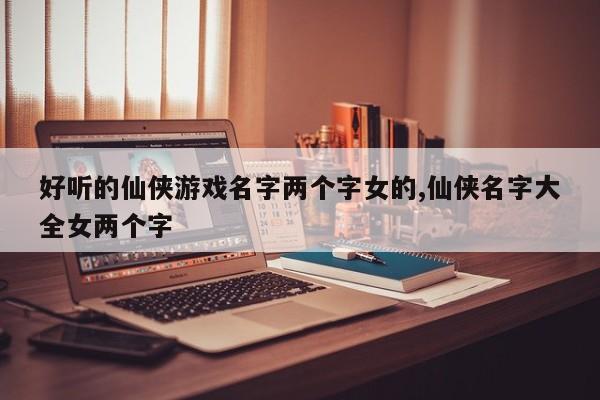 好听的仙侠游戏名字两个字女的,仙侠名字大全女两个字