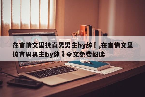 在言情文里撩直男男主by辞奺,在言情文里撩直男男主by辞奺全文免费阅读