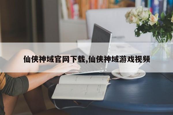 仙侠神域官网下载,仙侠神域游戏视频