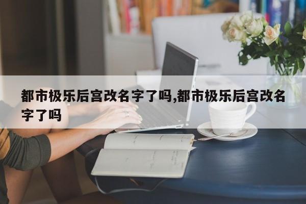 都市极乐后宫改名字了吗,都市极乐后宫改名字了吗