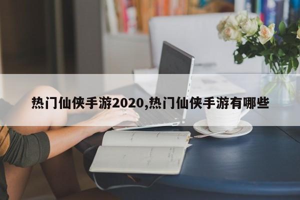 热门仙侠手游2020,热门仙侠手游有哪些