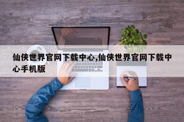 仙侠世界官网下载中心,仙侠世界官网下载中心手机版