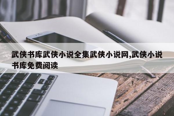 武侠书库武侠小说全集武侠小说网,武侠小说书库免费阅读