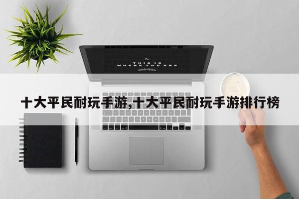 十大平民耐玩手游,十大平民耐玩手游排行榜