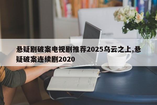 悬疑剧破案电视剧推荐2025乌云之上,悬疑破案连续剧2020