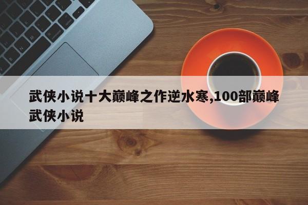 武侠小说十大巅峰之作逆水寒,100部巅峰武侠小说