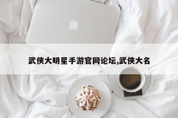 武侠大明星手游官网论坛,武侠大名