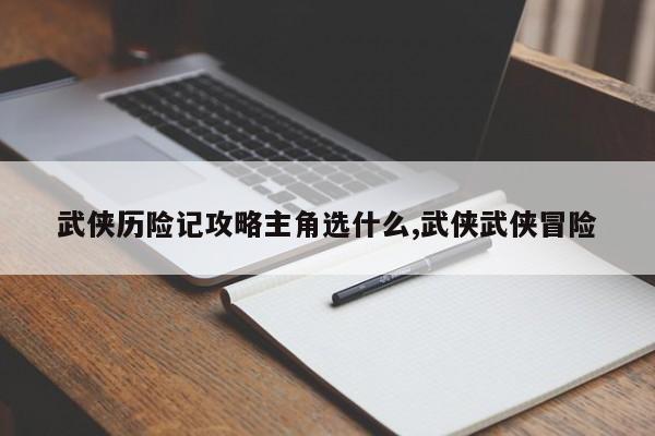 武侠历险记攻略主角选什么,武侠武侠冒险