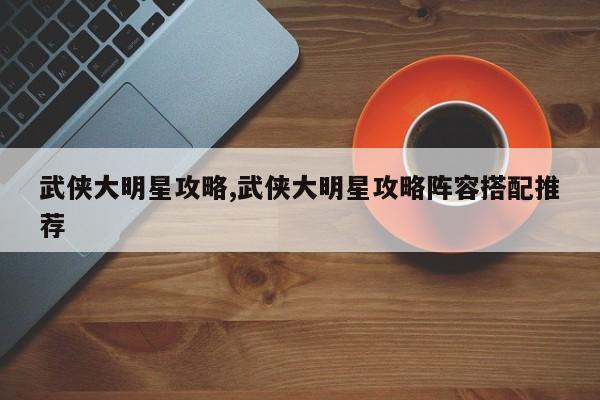 武侠大明星攻略,武侠大明星攻略阵容搭配推荐
