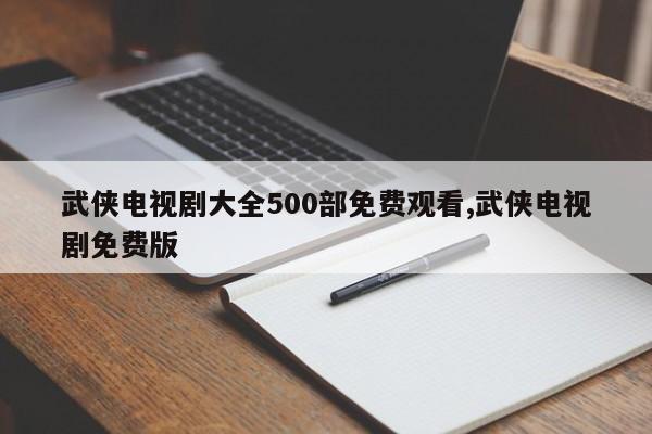 武侠电视剧大全500部免费观看,武侠电视剧免费版
