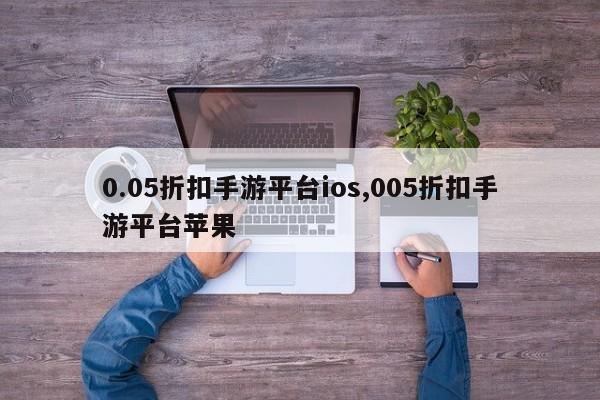 0.05折扣手游平台ios,005折扣手游平台苹果