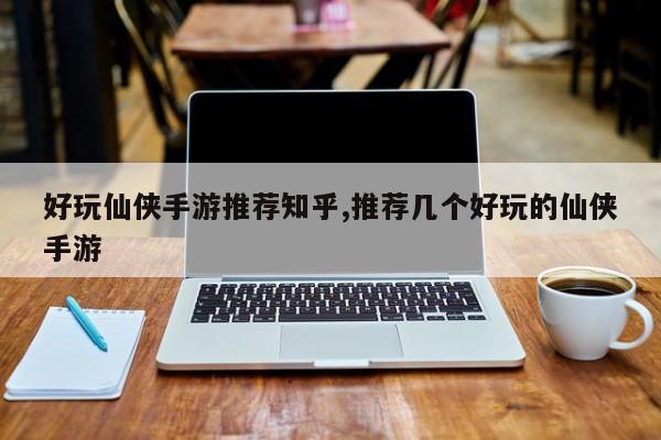 好玩仙侠手游推荐知乎,推荐几个好玩的仙侠手游