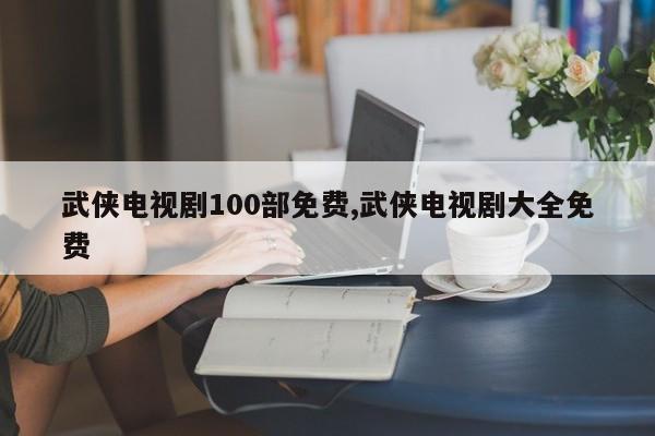 武侠电视剧100部免费,武侠电视剧大全免费