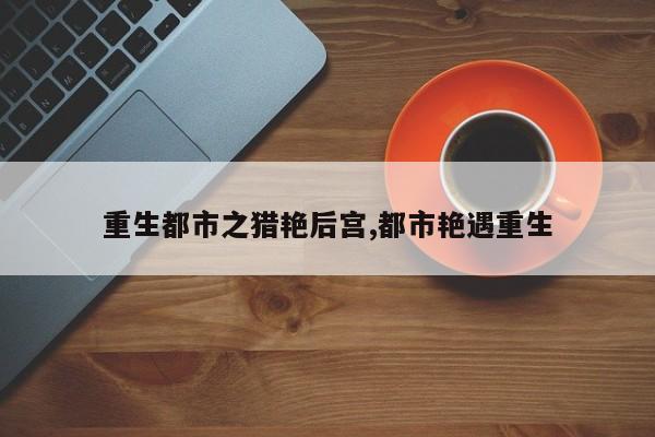 重生都市之猎艳后宫,都市艳遇重生