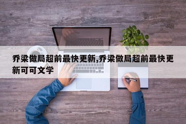 乔梁做局超前最快更新,乔梁做局超前最快更新可可文学
