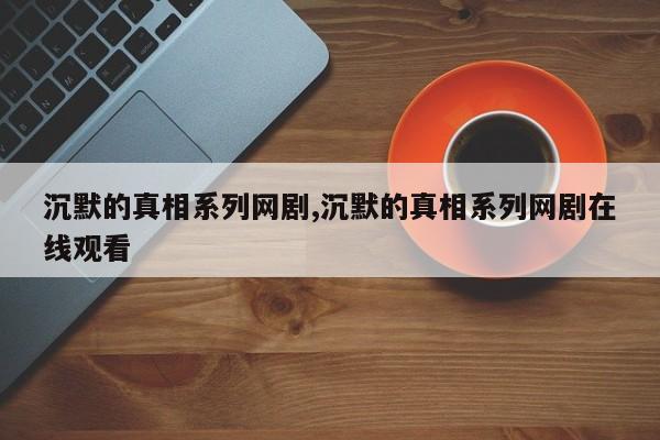 沉默的真相系列网剧,沉默的真相系列网剧在线观看