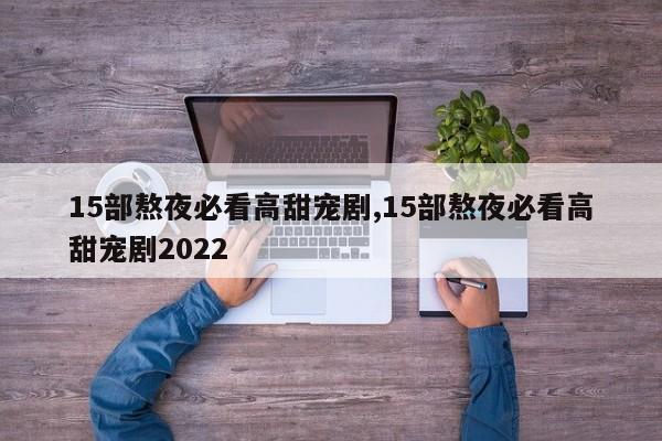 15部熬夜必看高甜宠剧,15部熬夜必看高甜宠剧2022