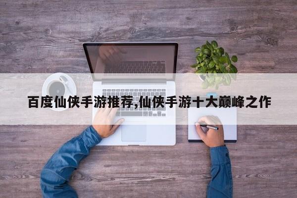 百度仙侠手游推荐,仙侠手游十大巅峰之作