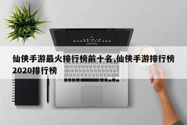 仙侠手游最火排行榜前十名,仙侠手游排行榜2020排行榜