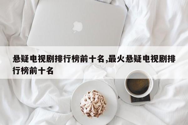 悬疑电视剧排行榜前十名,最火悬疑电视剧排行榜前十名
