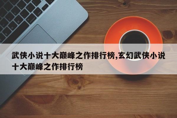 武侠小说十大巅峰之作排行榜,玄幻武侠小说十大巅峰之作排行榜