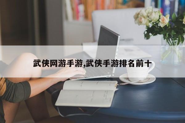 武侠网游手游,武侠手游排名前十