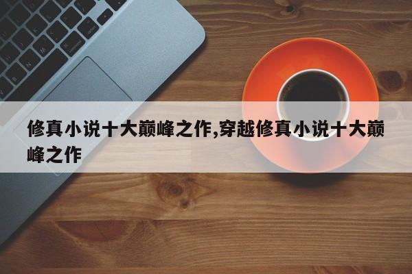 修真小说十大巅峰之作,穿越修真小说十大巅峰之作