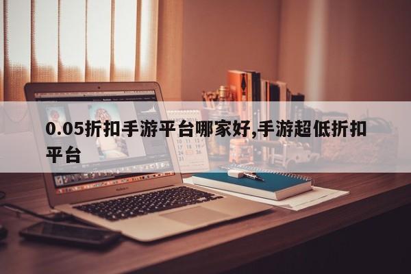 0.05折扣手游平台哪家好,手游超低折扣平台