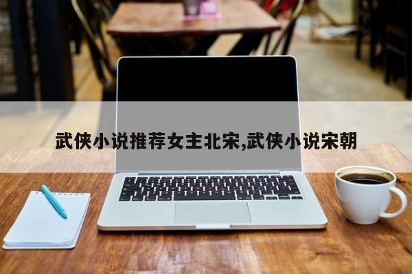 武侠小说推荐女主北宋,武侠小说宋朝