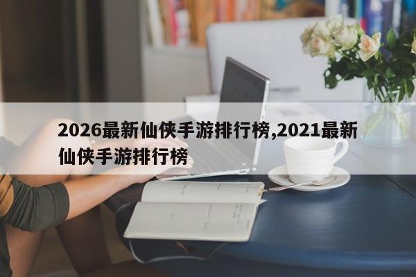 2026最新仙侠手游排行榜,2021最新仙侠手游排行榜