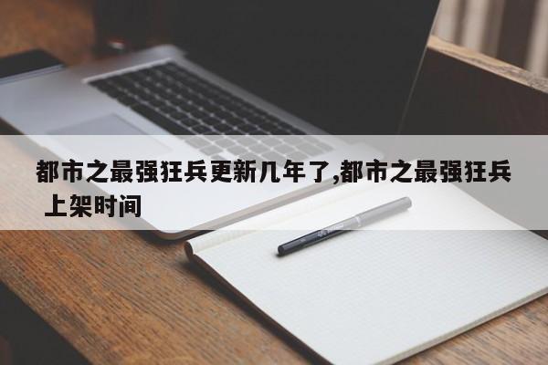 都市之最强狂兵更新几年了,都市之最强狂兵 上架时间