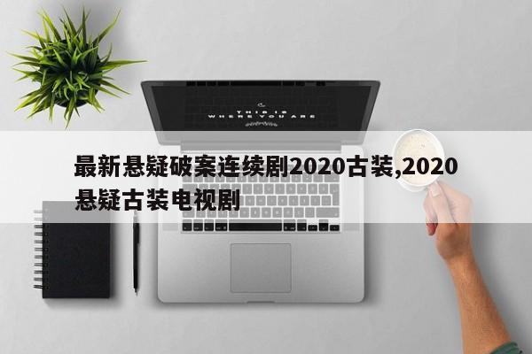 最新悬疑破案连续剧2020古装,2020悬疑古装电视剧