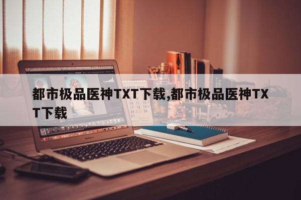 都市极品医神TXT下载,都市极品医神TXT下载