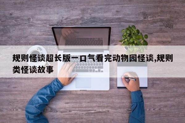 规则怪谈超长版一口气看完动物园怪谈,规则类怪谈故事
