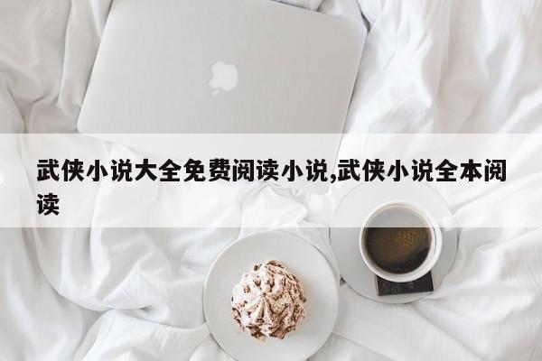 武侠小说大全免费阅读小说,武侠小说全本阅读