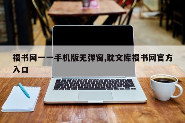 福书网一一手机版无弹窗,耽文库福书网官方入口