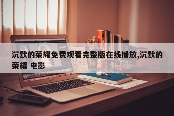 沉默的荣耀免费观看完整版在线播放,沉默的荣耀 电影