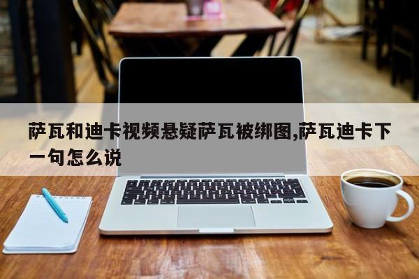 萨瓦和迪卡视频悬疑萨瓦被绑图,萨瓦迪卡下一句怎么说