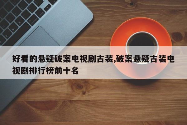好看的悬疑破案电视剧古装,破案悬疑古装电视剧排行榜前十名