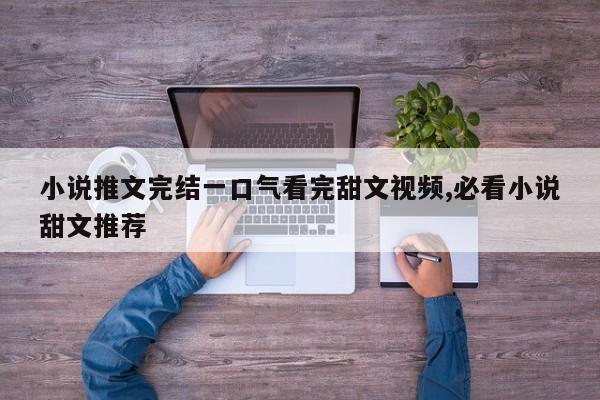 小说推文完结一口气看完甜文视频,必看小说甜文推荐