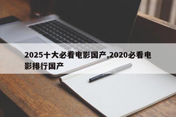 2025十大必看电影国产,2020必看电影排行国产