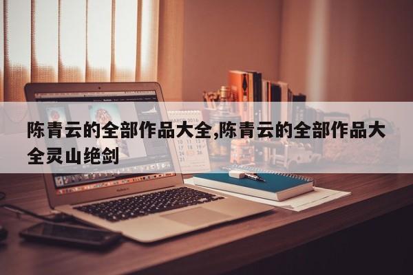 陈青云的全部作品大全,陈青云的全部作品大全灵山绝剑