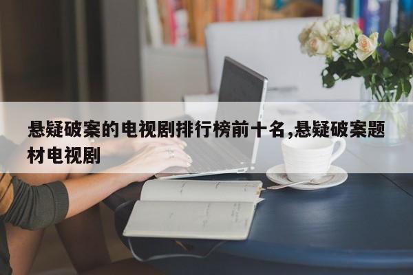 悬疑破案的电视剧排行榜前十名,悬疑破案题材电视剧