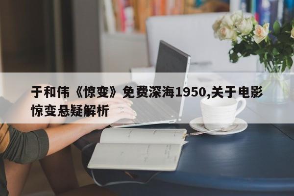 于和伟《惊变》免费深海1950,关于电影惊变悬疑解析
