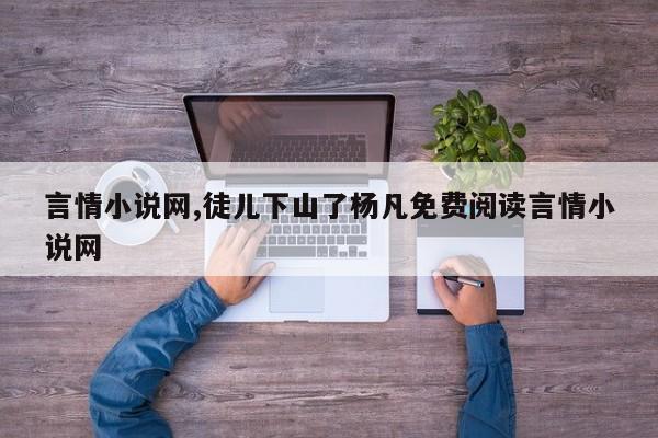 言情小说网,徒儿下山了杨凡免费阅读言情小说网
