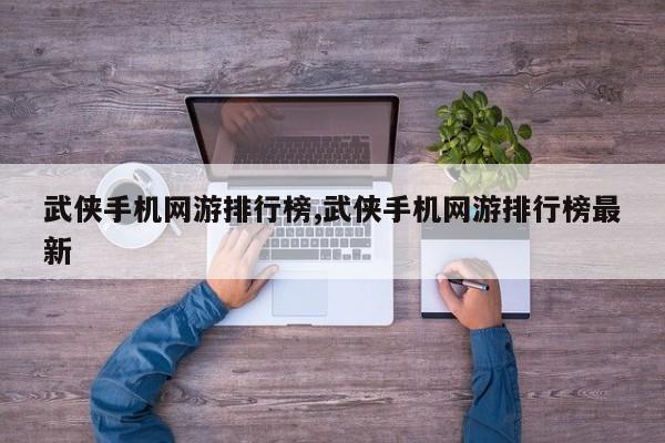 武侠手机网游排行榜,武侠手机网游排行榜最新